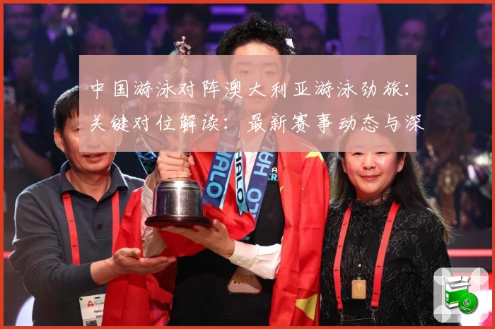 中国游泳对阵澳大利亚游泳劲旅：关键对位解读：最新赛事动态与深度分析