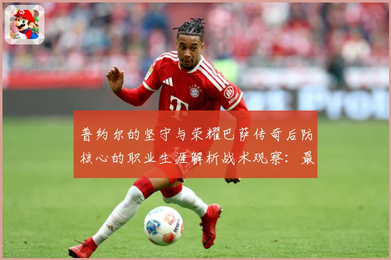 普约尔的坚守与荣耀巴萨传奇后防核心的职业生涯解析战术观察：最新赛事动态与深度分析