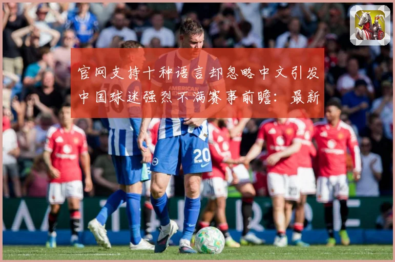 官网支持十种语言却忽略中文引发中国球迷强烈不满赛事前瞻：最新赛事动态与深度分析