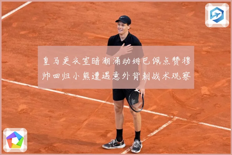 皇马更衣室暗潮涌动姆巴佩点赞穆帅回归小熊遭遇意外背刺战术观察：最新赛事动态与深度分析