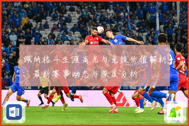 佩纳格斗生涯高光与竞技价值解析：最新赛事动态与深度分析
