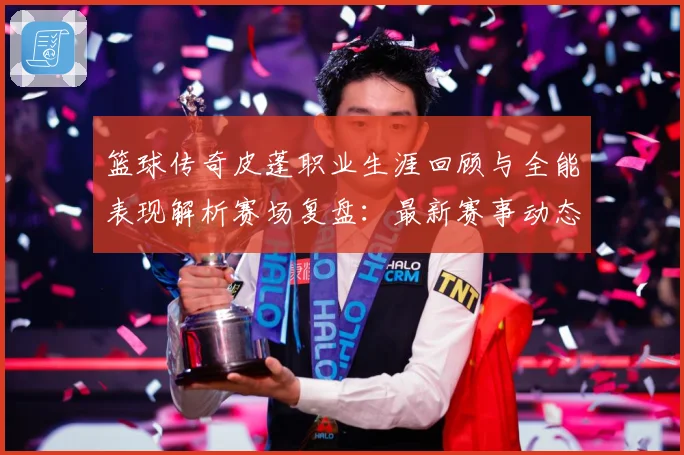 篮球传奇皮蓬职业生涯回顾与全能表现解析赛场复盘：最新赛事动态与深度分析