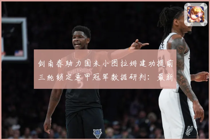 剑南春助力国米小图拉姆建功提前三轮锁定意甲冠军数据研判：最新赛事动态与深度分析