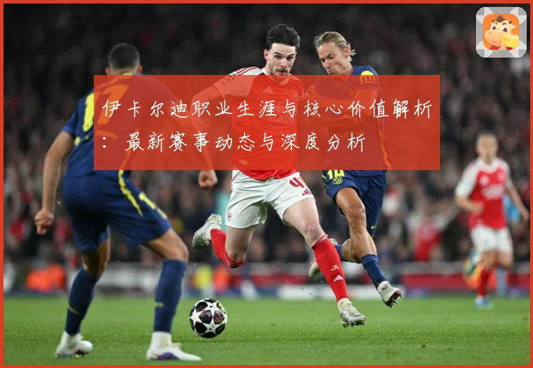 伊卡尔迪职业生涯与核心价值解析：最新赛事动态与深度分析