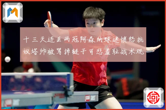 十三天连丢两冠阿森纳球迷愤怒抗议塔帅被骂掉链子可悲羞耻战术观察：最新赛事动态与深度分析