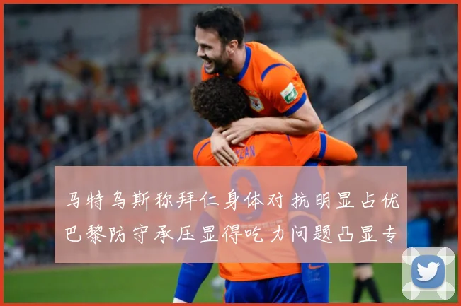 马特乌斯称拜仁身体对抗明显占优巴黎防守承压显得吃力问题凸显专题观察：最新赛事动态与深度分析
