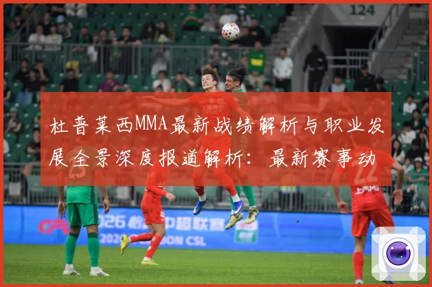 杜普莱西MMA最新战绩解析与职业发展全景深度报道解析：最新赛事动态与深度分析