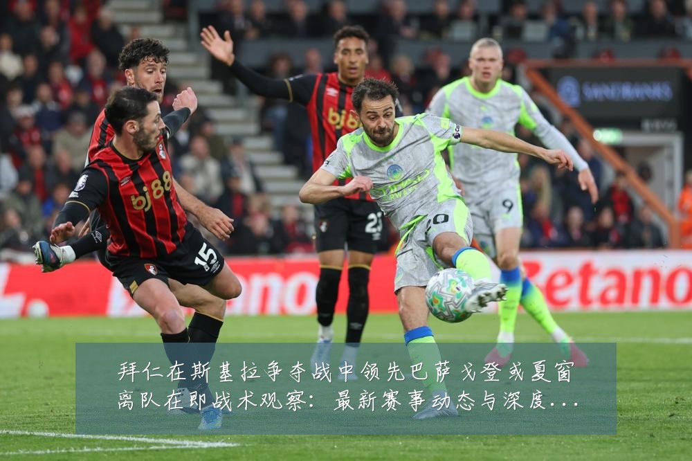 拜仁在斯基拉争夺战中领先巴萨戈登或夏窗离队在即战术观察：最新赛事动态与深度分析