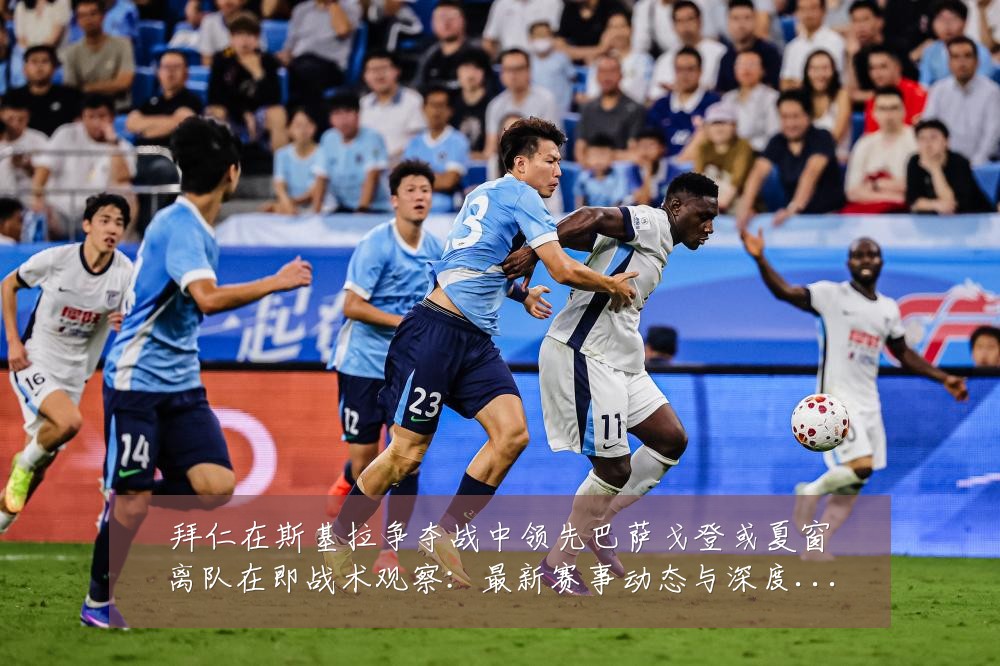 拜仁在斯基拉争夺战中领先巴萨戈登或夏窗离队在即战术观察：最新赛事动态与深度分析