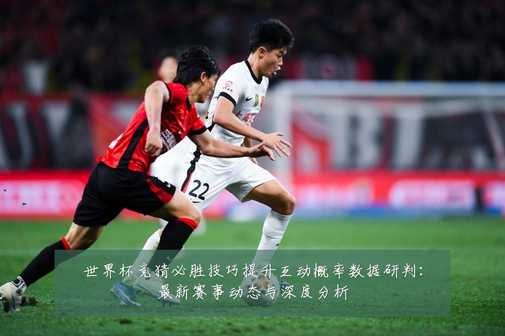 世界杯竞猜必胜技巧提升互动概率数据研判：最新赛事动态与深度分析