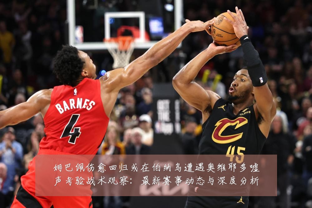 姆巴佩伤愈回归或在伯纳乌遭遇奥维耶多嘘声考验战术观察：最新赛事动态与深度分析