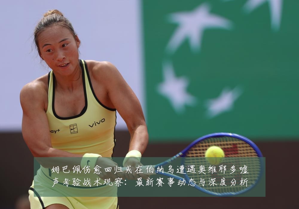 姆巴佩伤愈回归或在伯纳乌遭遇奥维耶多嘘声考验战术观察：最新赛事动态与深度分析