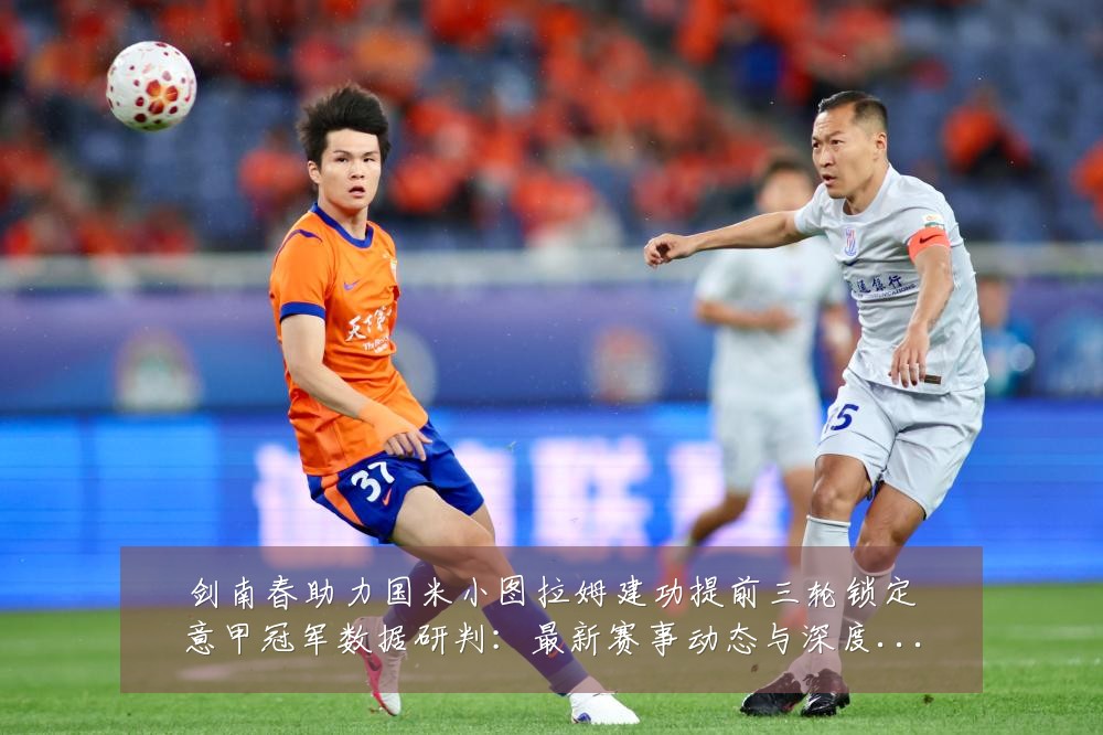 剑南春助力国米小图拉姆建功提前三轮锁定意甲冠军数据研判：最新赛事动态与深度分析