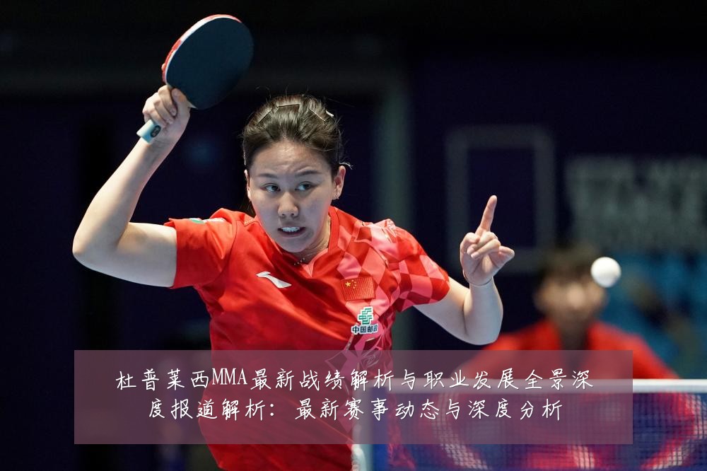 杜普莱西MMA最新战绩解析与职业发展全景深度报道解析:最新赛事动态与深度分析