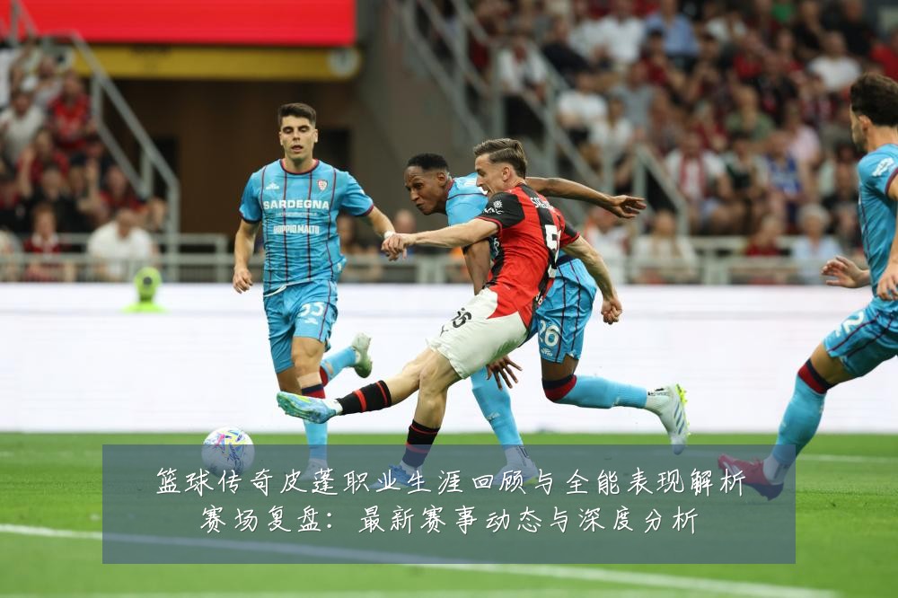 篮球传奇皮蓬职业生涯回顾与全能表现解析赛场复盘:最新赛事动态与深度分析
